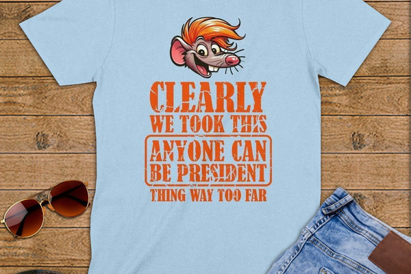 Clearly We Took This Anyone Can Be President Thing Way Too Far Anti Dump Political Humor T Shirt ~ a The Political Speech Contains No Sentences pick