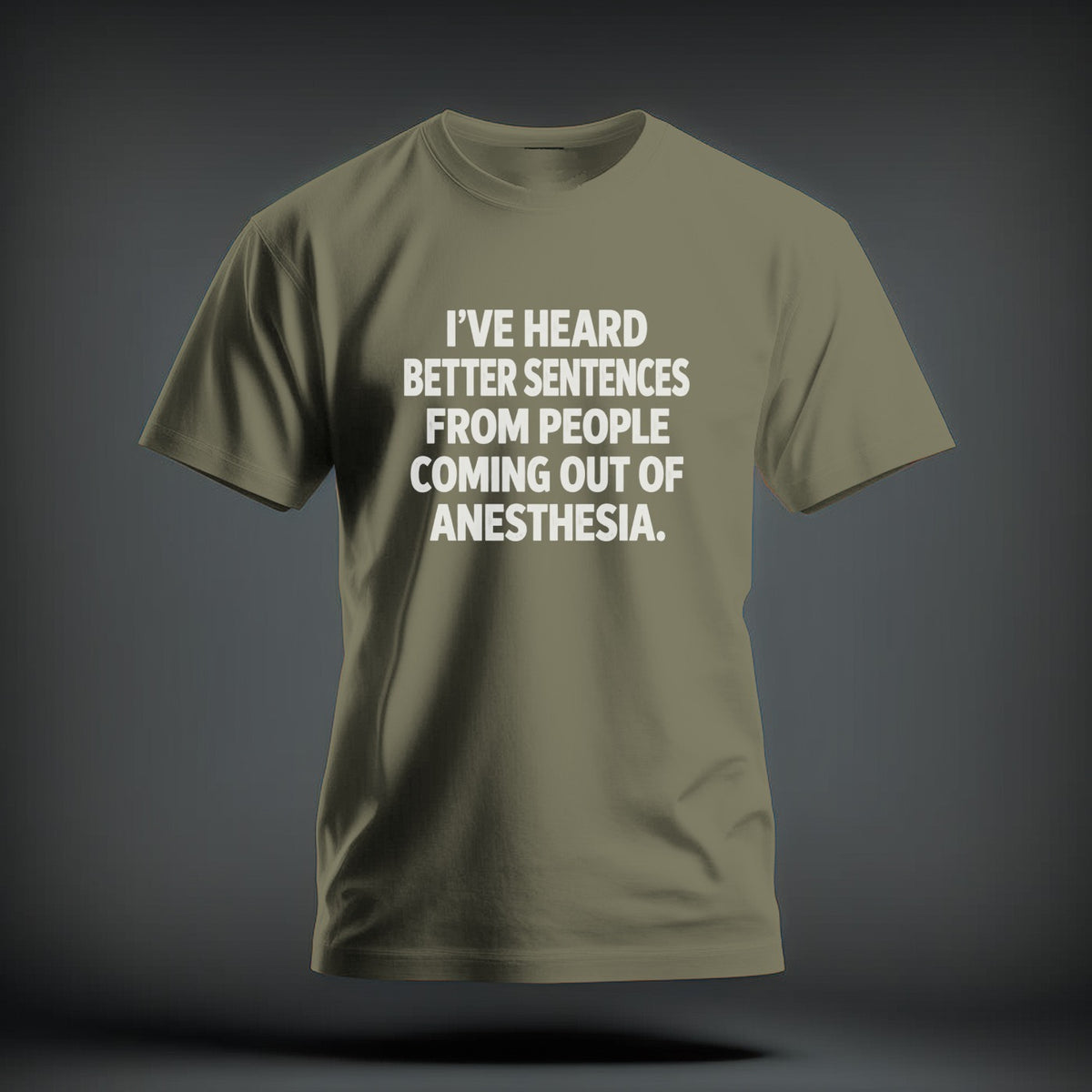 Olive green t-shirt with white text reading I’VE HEARD BETTER SENTENCES FROM PEOPLE COMING OUT OF ANESTHESIA.