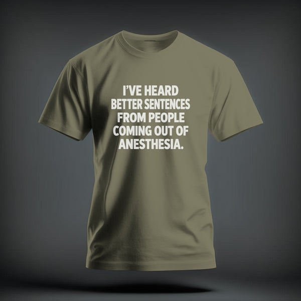 Olive green t-shirt with white text reading I’VE HEARD BETTER SENTENCES FROM PEOPLE COMING OUT OF ANESTHESIA.