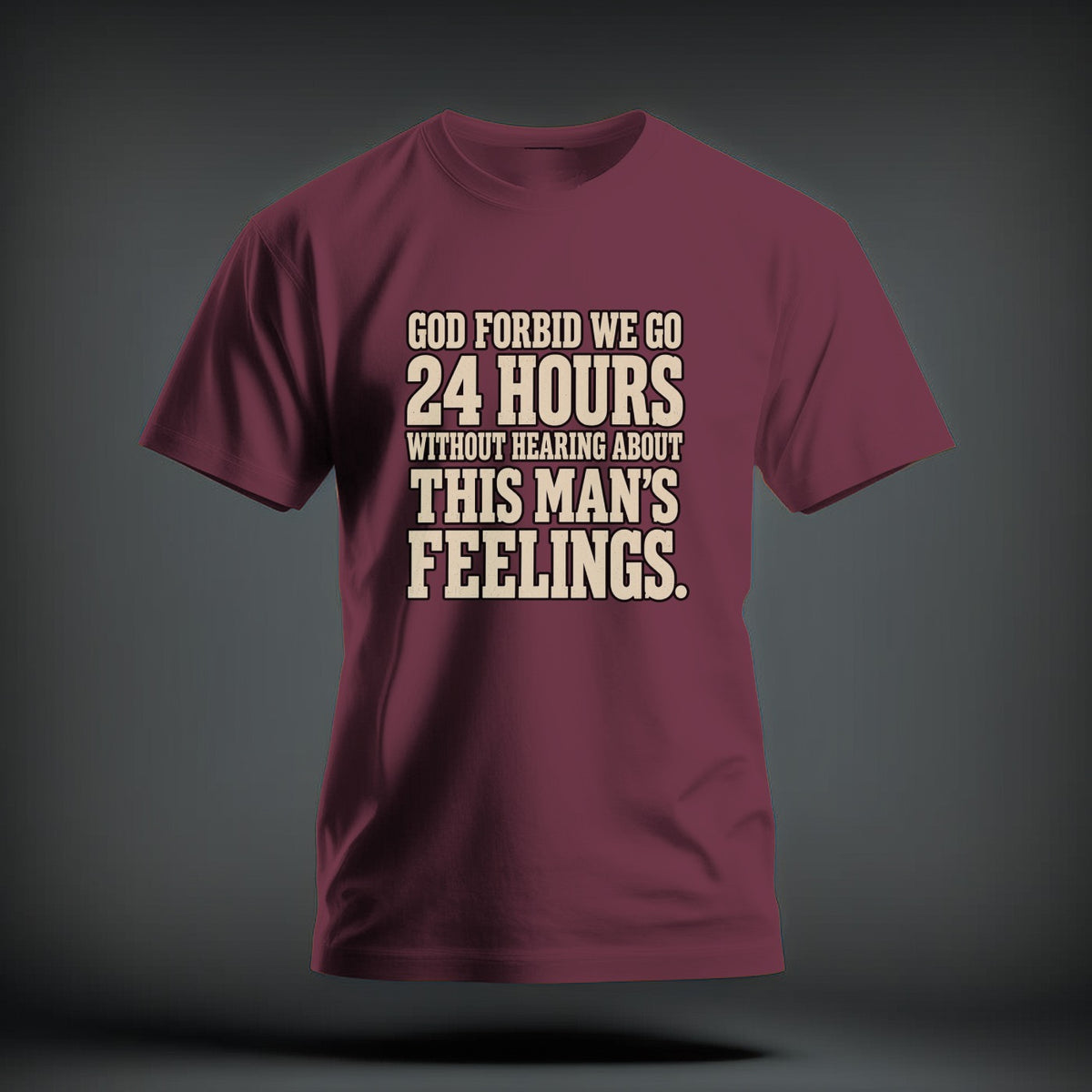 Maroon t-shirt featuring the distressed beige text, GOD FORBID WE GO 24 HOURS WITHOUT HEARING ABOUT THIS MAN'S FEELINGS.