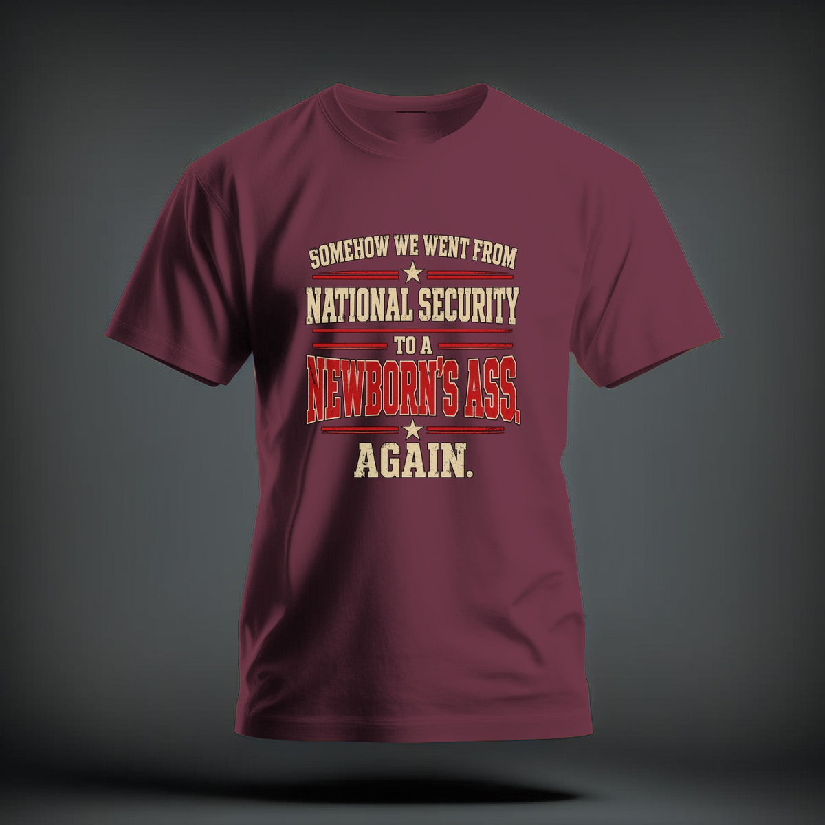 Maroon crewneck t-shirt featuring distressed text reading SOMEHOW WE WENT FROM NATIONAL SECURITY TO A NEWBORNS ASS AGAIN.