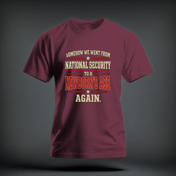 Maroon crewneck t-shirt featuring distressed text reading SOMEHOW WE WENT FROM NATIONAL SECURITY TO A NEWBORNS ASS AGAIN.