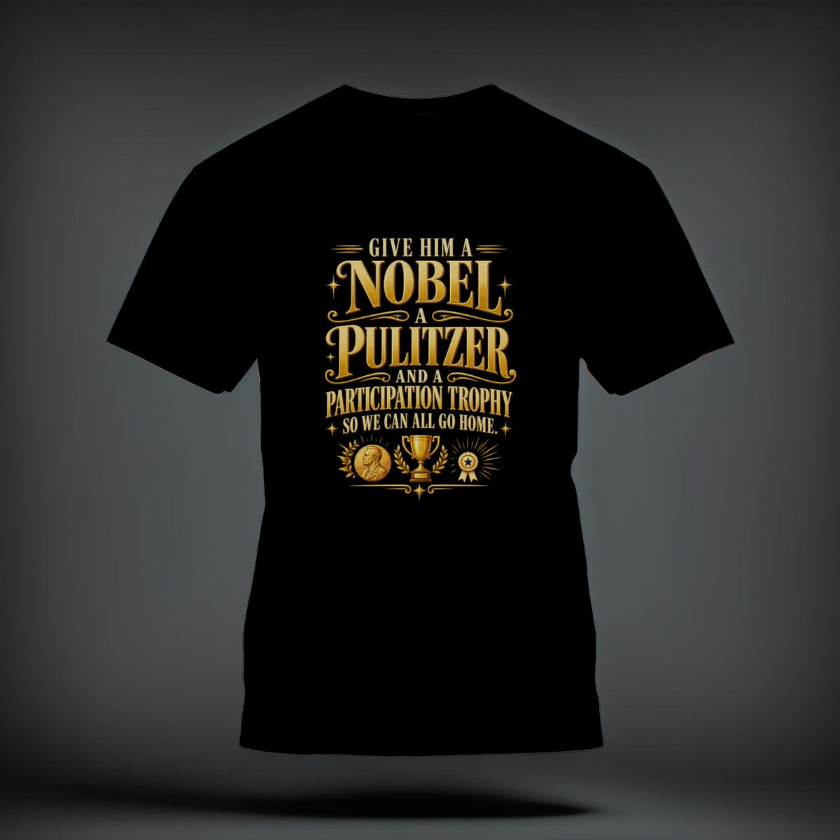 A black t-shirt printed with gold text that reads, Give Him A Nobel, A Pulitzer, And A Participation Trophy, So We Can All Go Home.