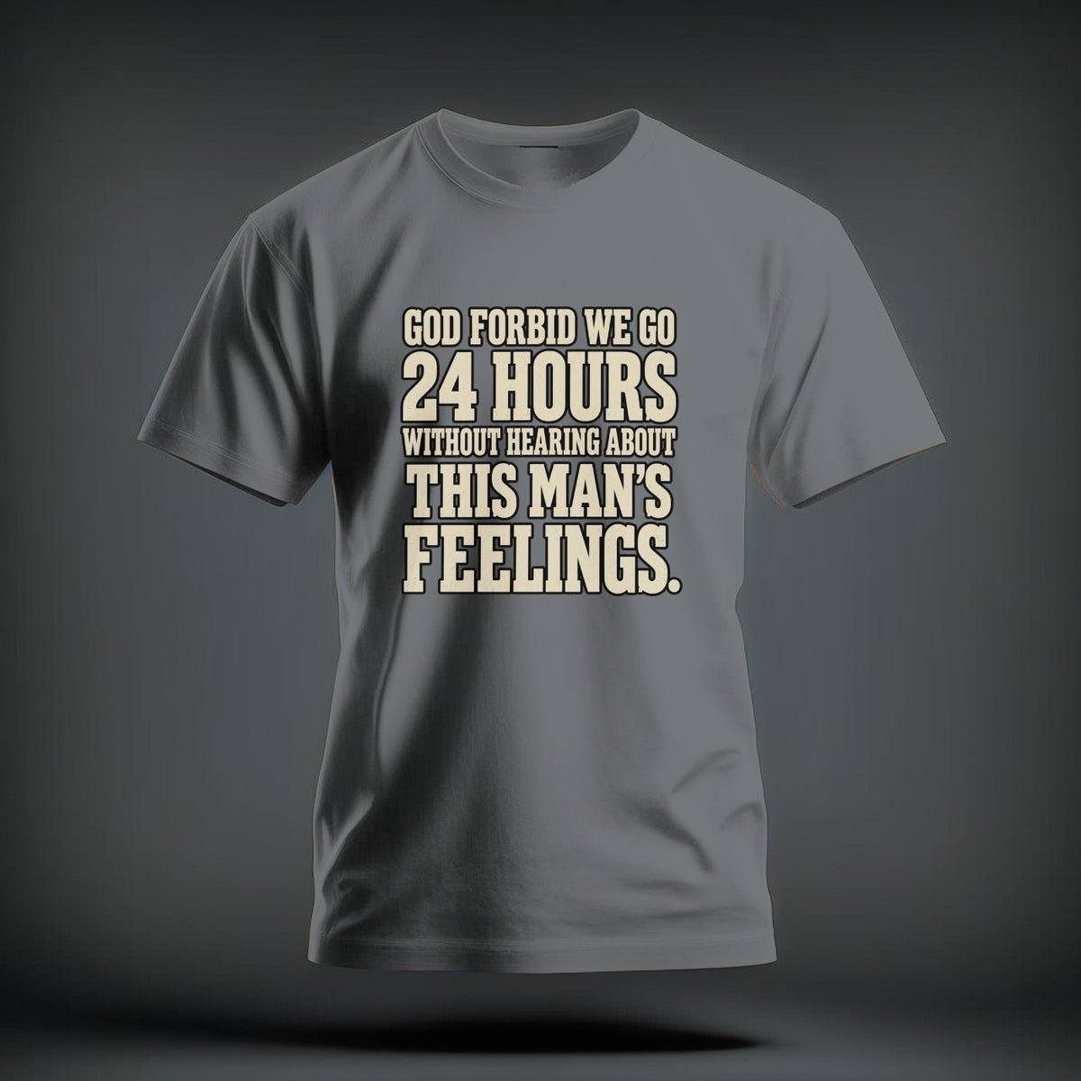 A grey short-sleeve t-shirt with beige distressed text that reads, GOD FORBID WE GO 24 HOURS WITHOUT HEARING ABOUT THIS MAN'S FEELINGS.