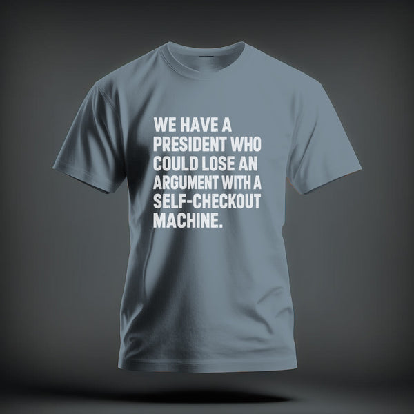 A gray t-shirt with white text reading WE HAVE A PRESIDENT WHO COULD LOSE AN ARGUMENT WITH A SELF-CHECKOUT MACHINE.