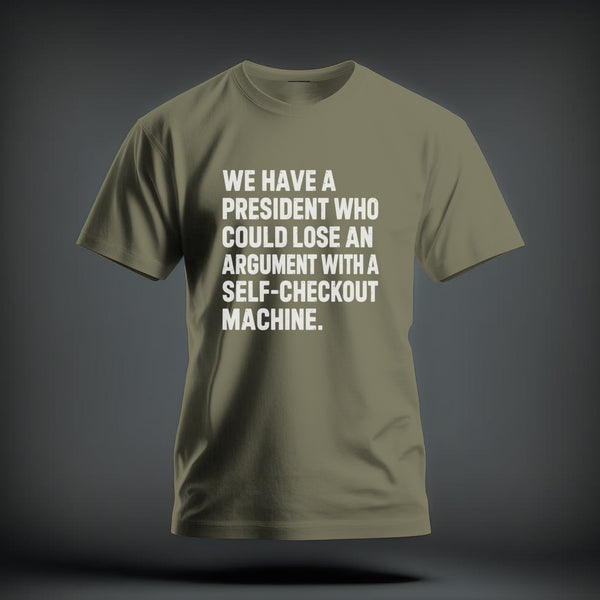 An olive green t-shirt with white printed text reading "We have a president who could lose an argument with a self-checkout machine."