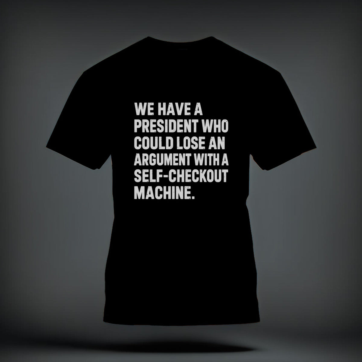 A black short-sleeved t-shirt with white distressed text reading, WE HAVE A PRESIDENT WHO COULD LOSE AN ARGUMENT WITH A SELF-CHECKOUT MACHINE.
