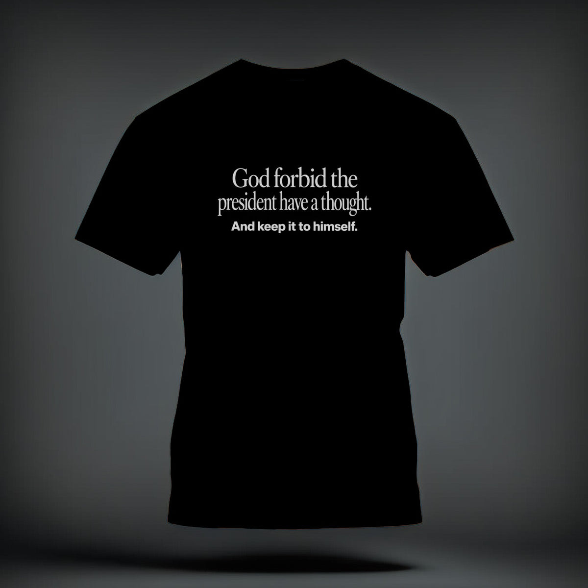 A black t-shirt printed with white text that reads, "God forbid the president have a thought. And keep it to himself."