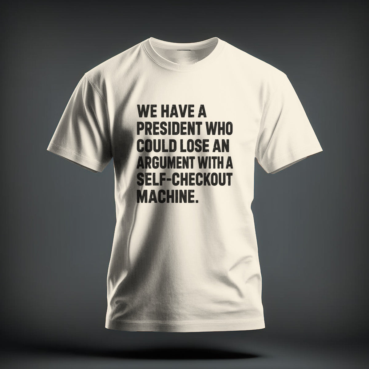 A white crew-neck t-shirt featuring bold black text that reads, "We have a president who could lose an argument with a self-checkout machine."