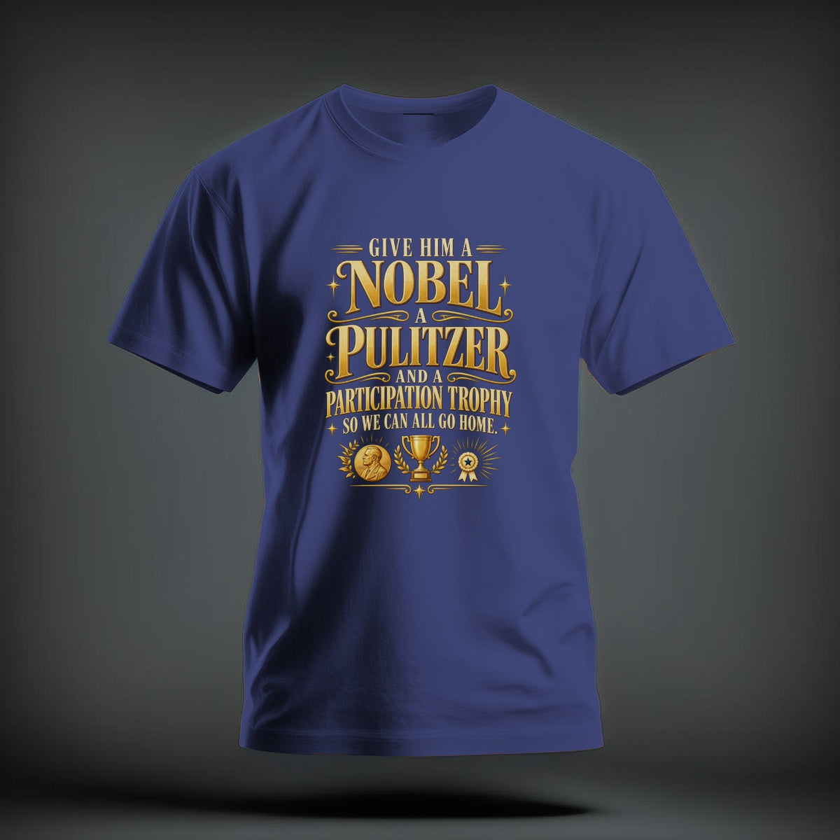 A blue t-shirt featuring yellow text that reads GIVE HIM A NOBEL A PULITZER AND A PARTICIPATION TROPHY SO WE CAN ALL GO HOME.