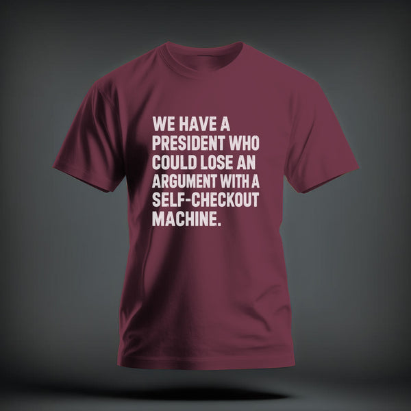 Maroon t-shirt with white distressed text reading WE HAVE A PRESIDENT WHO COULD LOSE AN ARGUMENT WITH A SELF-CHECKOUT MACHINE.