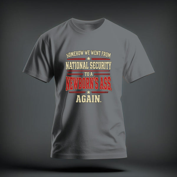 A gray short-sleeve t-shirt with red and yellow distressed text that reads, "Somehow we went from national security to a newborn's ass again."
