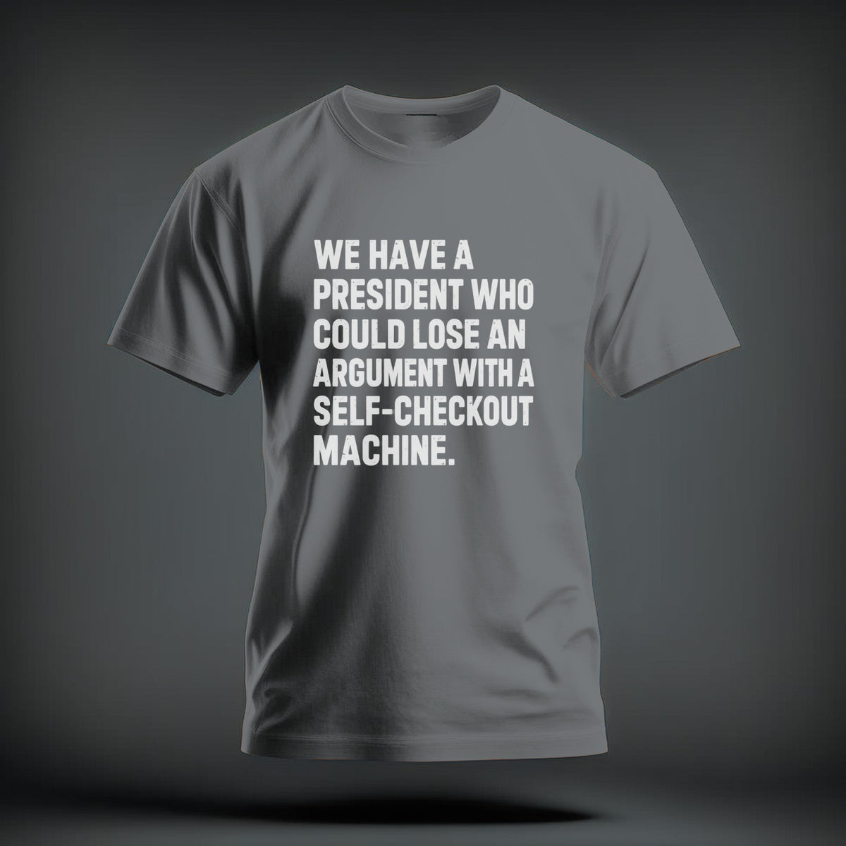 A gray t-shirt with white text reading WE HAVE A PRESIDENT WHO COULD LOSE AN ARGUMENT WITH A SELF-CHECKOUT MACHINE.