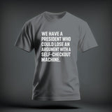 A gray t-shirt with white text reading WE HAVE A PRESIDENT WHO COULD LOSE AN ARGUMENT WITH A SELF-CHECKOUT MACHINE.