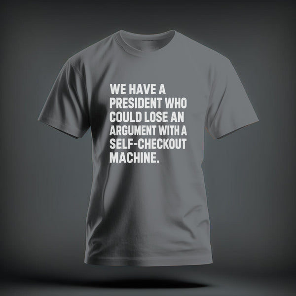 A gray t-shirt with white text reading WE HAVE A PRESIDENT WHO COULD LOSE AN ARGUMENT WITH A SELF-CHECKOUT MACHINE.