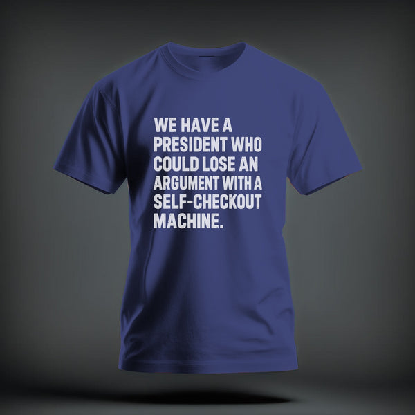 A blue t-shirt with the white text, WE HAVE A PRESIDENT WHO COULD LOSE AN ARGUMENT WITH A SELF-CHECKOUT MACHINE.