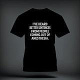 A black t-shirt printed with the white text, I’VE HEARD BETTER SENTENCES FROM PEOPLE COMING OUT OF ANESTHESIA.