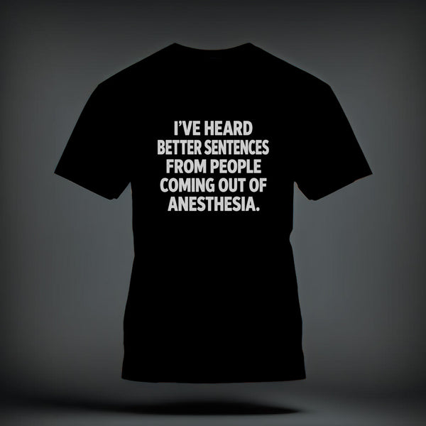 A black t-shirt printed with the white text, I’VE HEARD BETTER SENTENCES FROM PEOPLE COMING OUT OF ANESTHESIA.