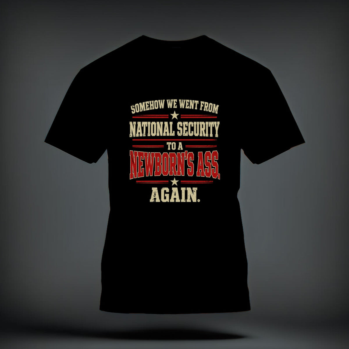 Black t-shirt featuring distressed text on the chest that reads SOMEHOW WE WENT FROM NATIONAL SECURITY TO A NEWBORN'S ASS AGAIN.