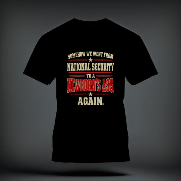 Black t-shirt featuring distressed text on the chest that reads SOMEHOW WE WENT FROM NATIONAL SECURITY TO A NEWBORN'S ASS AGAIN.