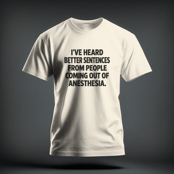 A white t-shirt featuring the black text I'VE HEARD BETTER SENTENCES FROM PEOPLE COMING OUT OF ANESTHESIA.